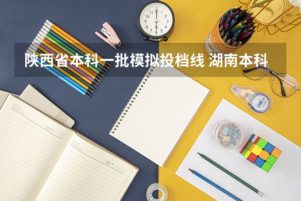 陕西省本科一批模拟投档线 湖南本科批普通类第一次投档线出炉
