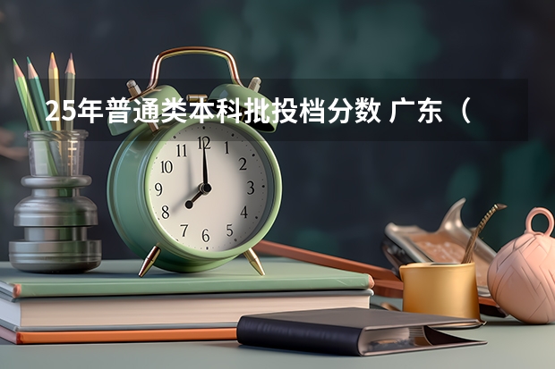 25年普通类本科批投档分数 广东（广东普通批投档线）