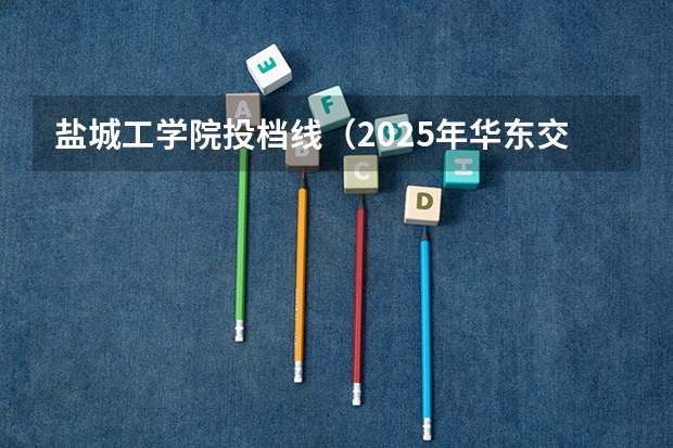 盐城工学院投档线（2025年华东交通大学投档线）