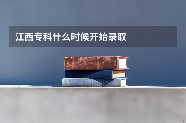 江西专科什么时候开始录取