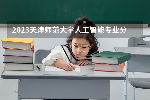 2023天津师范大学人工智能专业分数线及历年分数线汇总