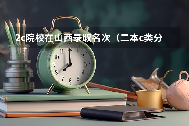 2c院校在山西录取名次（二本c类分数线）