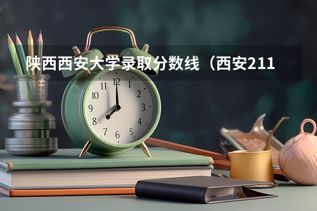 陕西西安大学录取分数线（西安211985大学录取分数线）