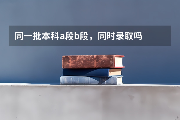同一批本科a段b段，同时录取吗