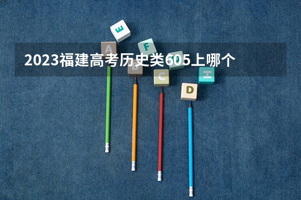 2023福建高考历史类605上哪个大学合适