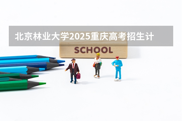 北京林业大学2025重庆高考招生计划 招多少人