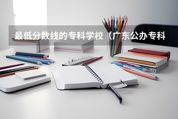 最低分数线的专科学校（广东公办专科最低分数线学校）