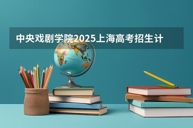 中央戏剧学院2025上海高考招生计划 招多少人