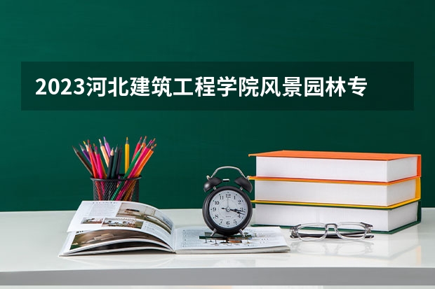 2023河北建筑工程学院风景园林专业分数线及历年分数线汇总