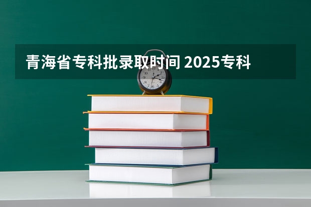 青海省专科批录取时间 2025专科批次录取时间