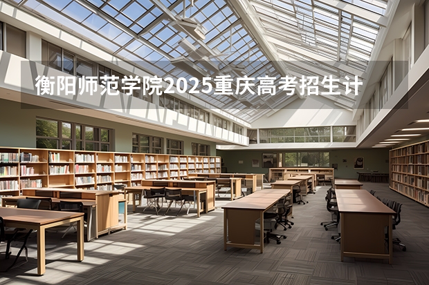 衡阳师范学院2025重庆高考招生计划 招多少人