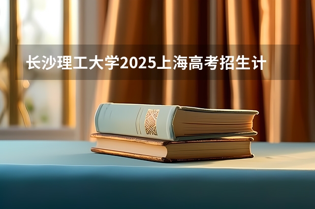 长沙理工大学2025上海高考招生计划 招多少人