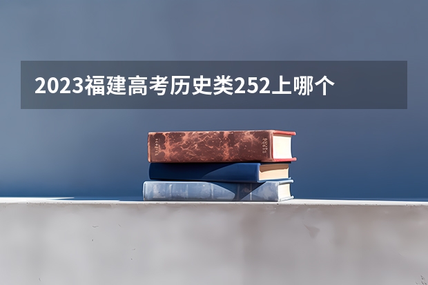 2023福建高考历史类252上哪个大学合适