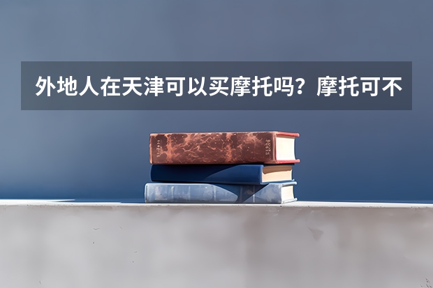外地人在天津可以买摩托吗？摩托可不可以开到天津大学里面？可以的话买个川崎忍者要多少钱？