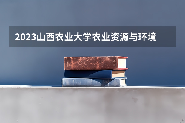 2023山西农业大学农业资源与环境专业分数线及历年分数线汇总