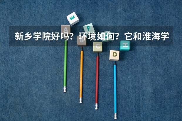 新乡学院好吗?环境如何?它和淮海学院哪个好?