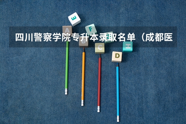 四川警察学院专升本录取名单(成都医学院专升本录取名单)