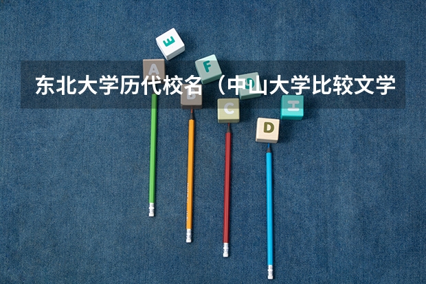东北大学历代校名(中山大学比较文学与世界文学考研专业介绍、录取情况、参考书目、备考经验、报考指南)