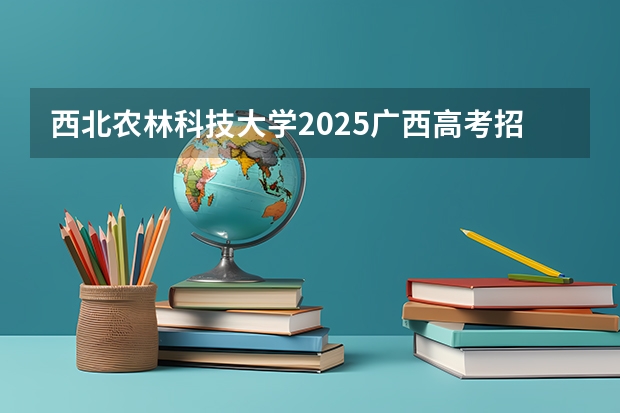 西北农林科技大学2025广西高考招生计划 招多少人