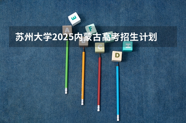 苏州大学2025内蒙古高考招生计划 招多少人
