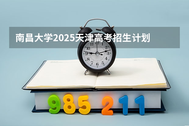 南昌大学2025天津高考招生计划 招多少人