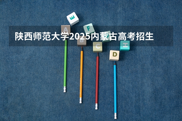 陕西师范大学2025内蒙古高考招生计划 招多少人