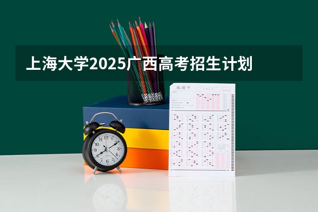上海大学2025广西高考招生计划 招多少人