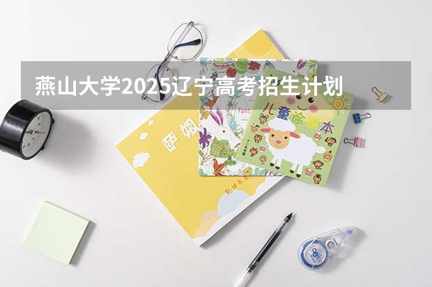 燕山大学2025辽宁高考招生计划 招多少人
