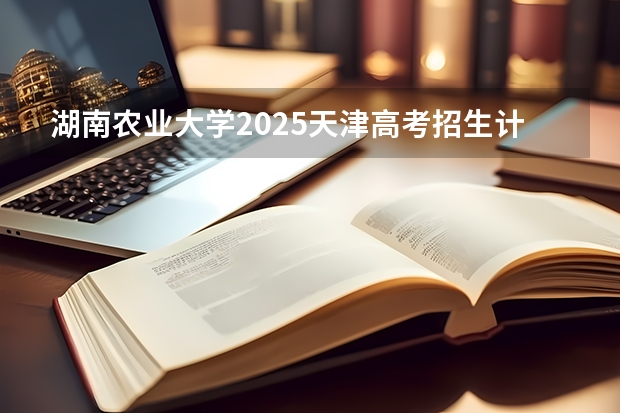 湖南农业大学2025天津高考招生计划 招多少人