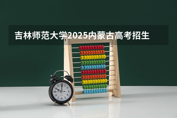 吉林师范大学2025内蒙古高考招生计划 招多少人