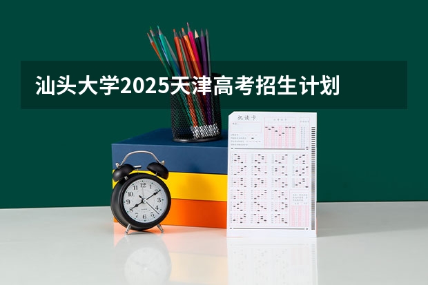 汕头大学2025天津高考招生计划 招多少人