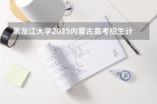 黑龙江大学2025内蒙古高考招生计划 招多少人
