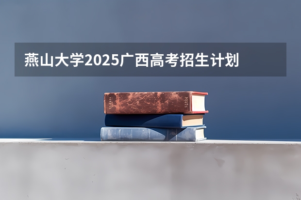 燕山大学2025广西高考招生计划 招多少人