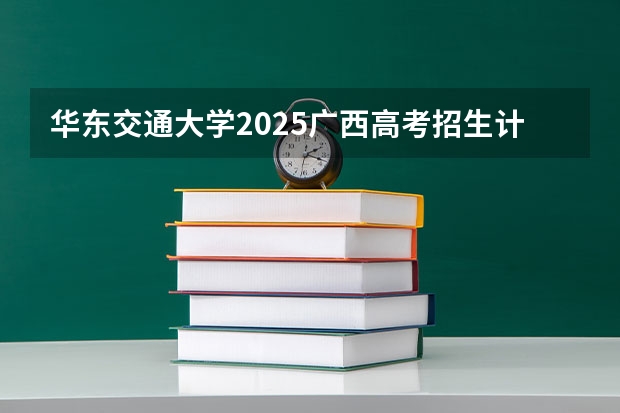 华东交通大学2025广西高考招生计划 招多少人