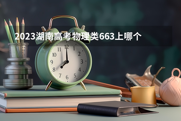 2023湖南高考物理类663上哪个大学合适