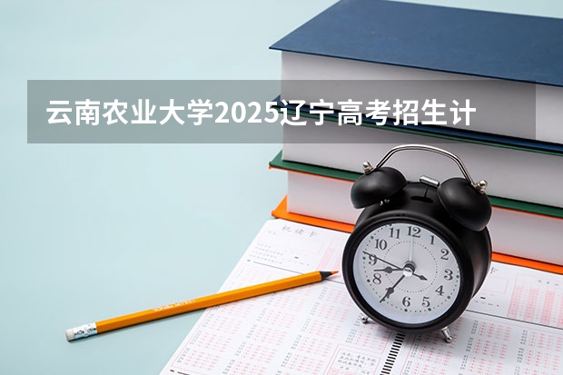 云南农业大学2025辽宁高考招生计划 招多少人