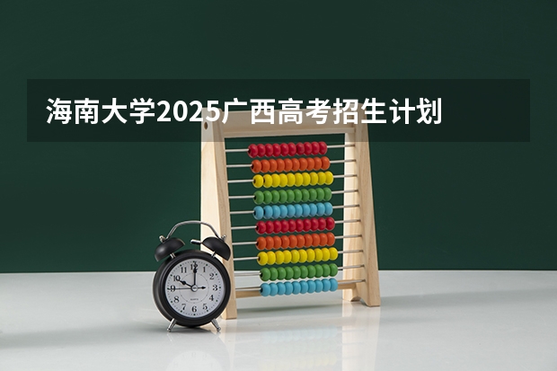 海南大学2025广西高考招生计划 招多少人