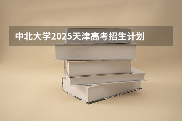 中北大学2025天津高考招生计划 招多少人