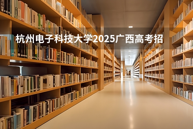杭州电子科技大学2025广西高考招生计划 招多少人