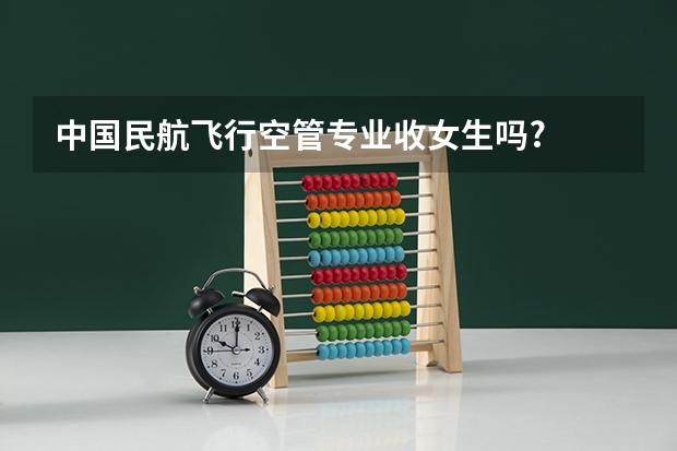 中国民航飞行空管专业收女生吗?