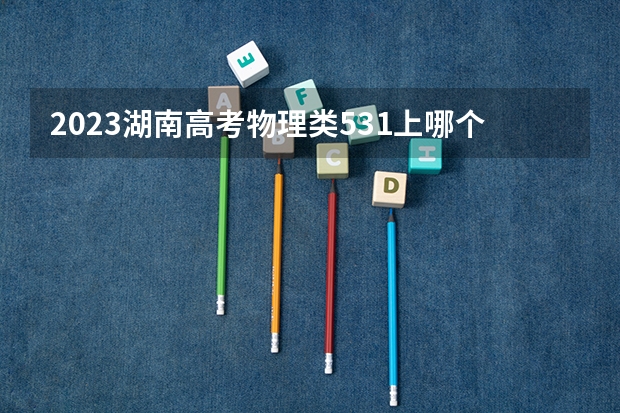 2023湖南高考物理类531上哪个大学合适