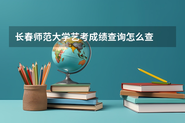 长春师范大学艺考成绩查询怎么查