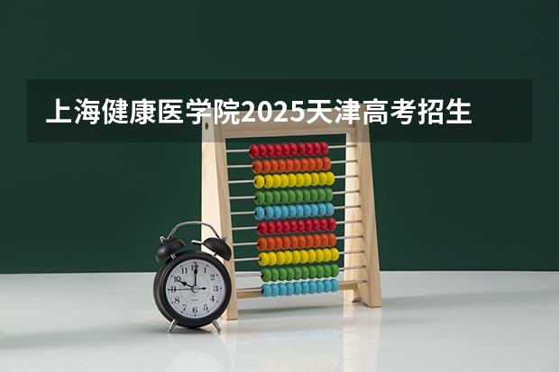 上海健康医学院2025天津高考招生计划 招多少人
