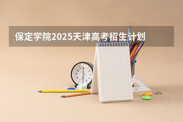 保定学院2025天津高考招生计划 招多少人