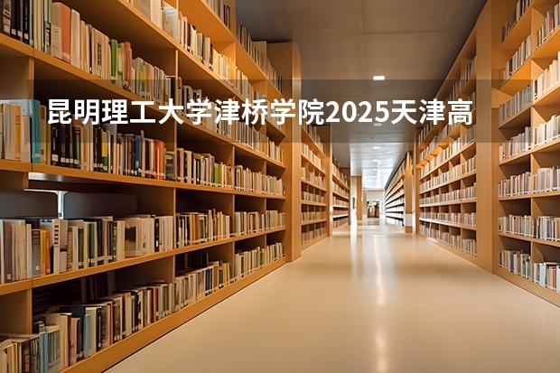 昆明理工大学津桥学院2025天津高考招生计划 招多少人