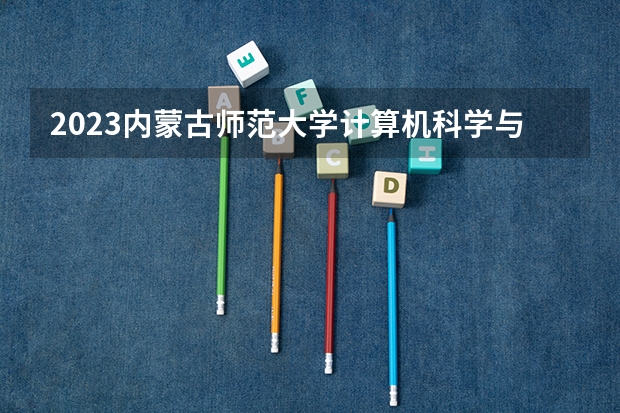 2023内蒙古师范大学计算机科学与技术专业分数线及历年分数线汇总