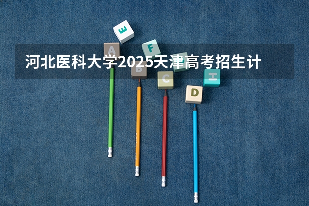 河北医科大学2025天津高考招生计划 招多少人