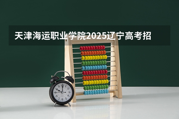 天津海运职业学院2025辽宁高考招生计划 招多少人