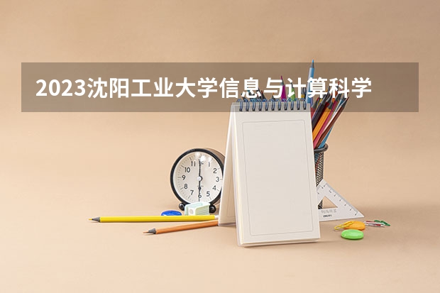 2023沈阳工业大学信息与计算科学专业分数线及历年分数线汇总