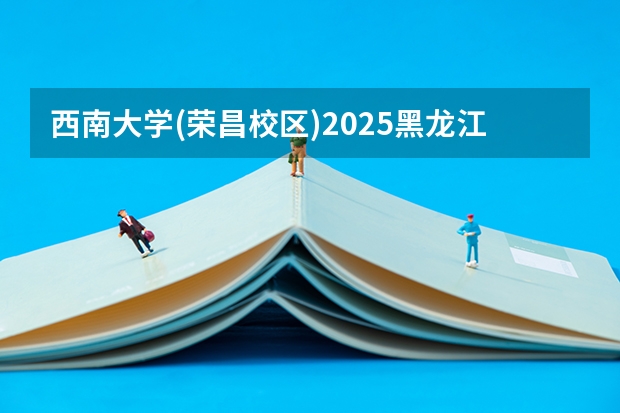 西南大学(荣昌校区)2025黑龙江高考招生计划 招多少人